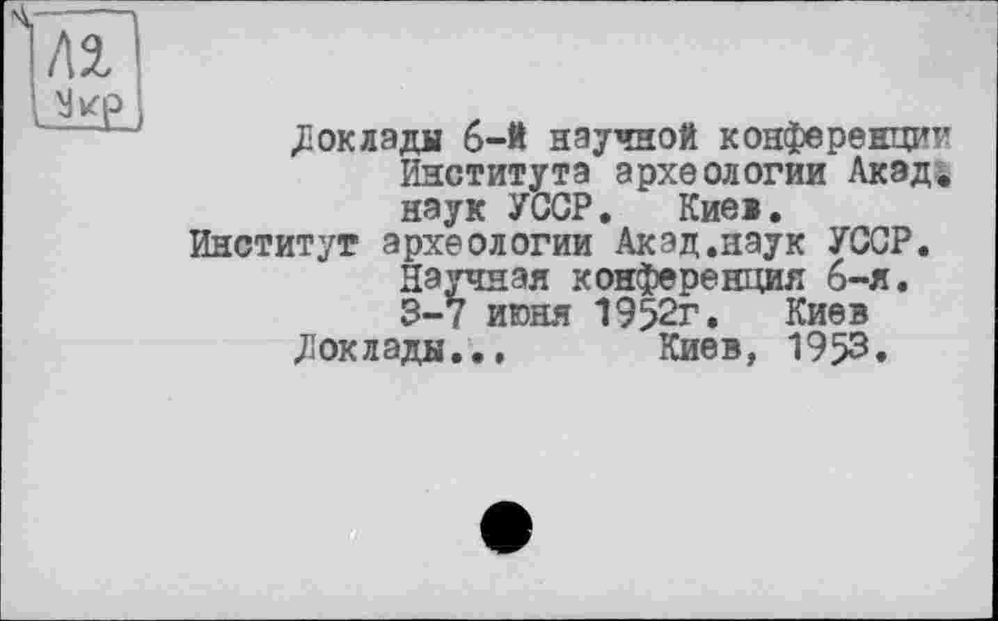 ﻿/12,
JE ок л э дії 6-й научной конференции Института археологии Акад, наук УССР♦ Кие».
Институт археологии Акад.наук УССР.
Научная конференция 6-я. 3-ї июня 1952г. Киев «Доклады... Киев, 1953.